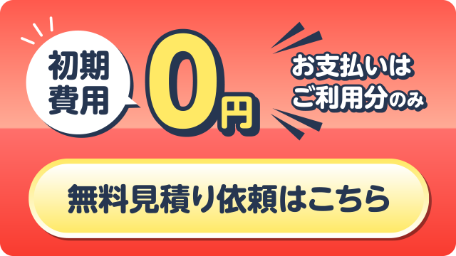 初期費用0円 お支払いはご利用分のみ 無料見積り依頼はこちら